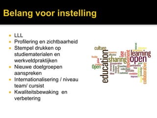  LLL
 Profilering en zichtbaarheid
 Stempel drukken op
  studiematerialen en
  werkveldpraktijken
 Nieuwe doelgroepen
  aanspreken
 Internationalisering / niveau
  team/ cursist
 Kwaliteitsbewaking en
  verbetering
 