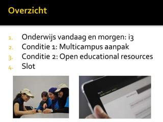 1.   Onderwijs vandaag en morgen: i3
2.   Conditie 1: Multicampus aanpak
3.   Conditie 2: Open educational resources
4.   Slot
 