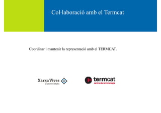 Col·laboració amb el TermcatCol·laboració amb el Termcat
Coordinar i mantenir la representació amb el TERMCAT.Coordinar i mantenir la representació amb el TERMCAT.
 