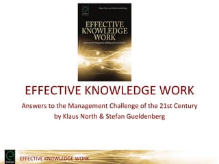 EFFECTIVE KNOWLEDGE WORK
Answers to the Management Challenge of the 21st Century
          by Klaus North & Stefan Gueldenberg




EFFECTIVE KNOWLEDGE WORK
 