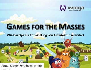 GAMES  FOR  THE  MASSES
           Wie  DevOps  die  Entwicklung  von  Architektur  verändert




 Jesper  Richter-­‐Reichhelm,  @jrirei
Monday, June 4, 2012
 
