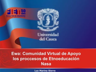 Ewa: Comunidad Virtual de Apoyo
los proccesos de Etnoeducación
             Nasa
          Luz Marina Sierra
 