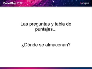 Las preguntas y tabla de
       puntajes...


¿Dónde se almacenan?
 