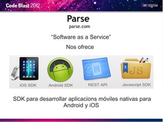 Parse
                     parse.com

              “Software as a Service”
                    Nos ofrece




SDK para desarrollar aplicacions móviles nativas para
                   Android y iOS
 