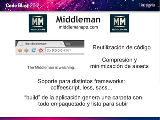 Middleman
             middlemanapp.com



                           Reutilización de código

                              Compresión y
                          minimización de assets

     Soporte para distintos frameworks:
         coffeescript, less, sass...
“build” de la aplicación genera una carpeta con
      todo empaquetado y listo para subir
 