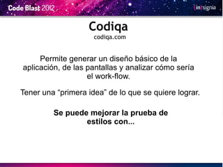 Codiqa
                     codiqa.com


     Permite generar un diseño básico de la
aplicación, de las pantallas y analizar cómo sería
                   el work-flow.

Tener una “primera idea” de lo que se quiere lograr.

         Se puede mejorar la prueba de
                 estilos con...
 