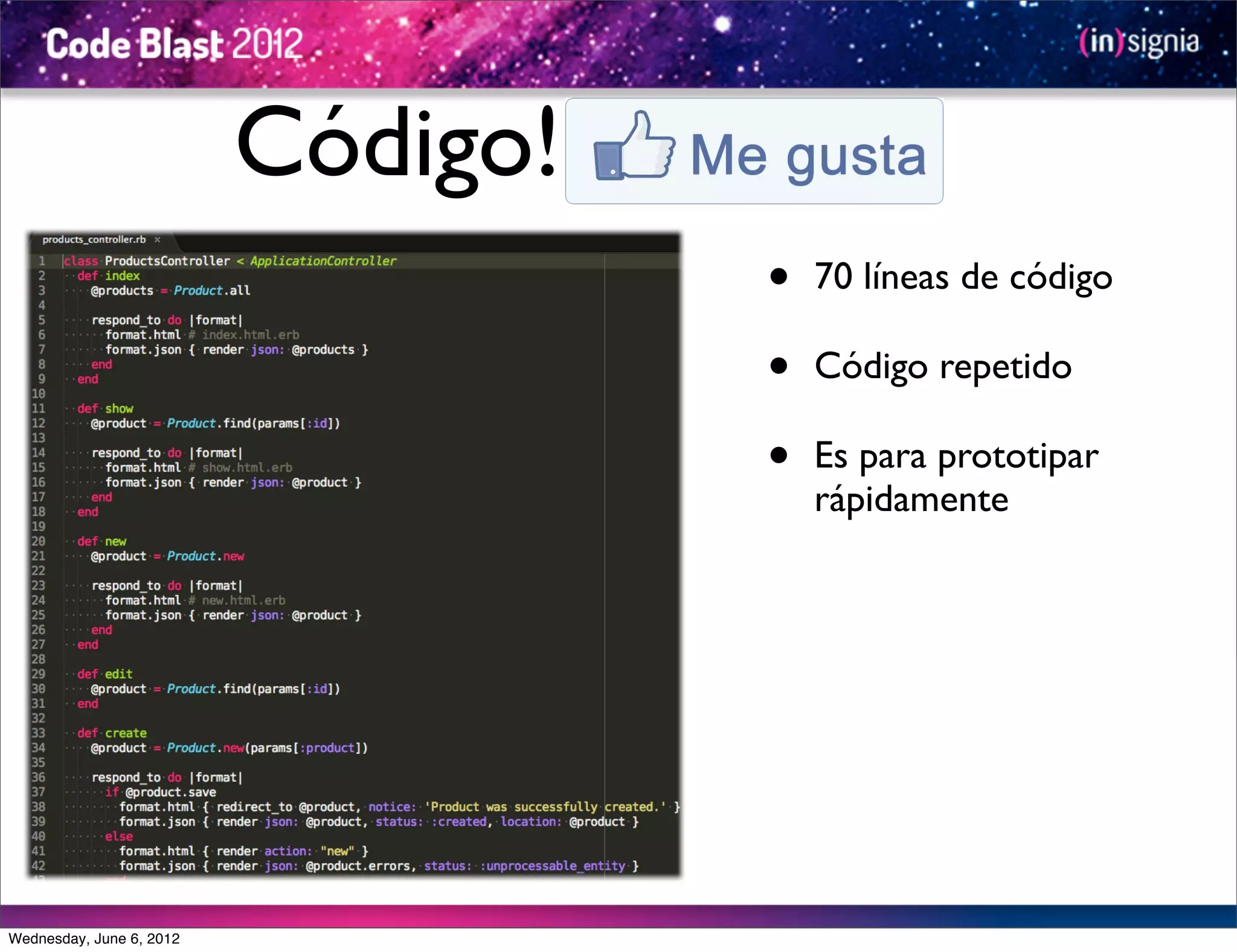 Código!
                                    •   70 líneas de código

                                    •   Código repetido

                                    •   Es para prototipar
                                        rápidamente




Wednesday, June 6, 2012
 