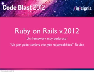 Ruby on Rails v.2012
                             Un framework muy poderoso!
                “Un gran poder conlleva una gran responsabilidad”- Tio Ben




Wednesday, June 6, 2012
 