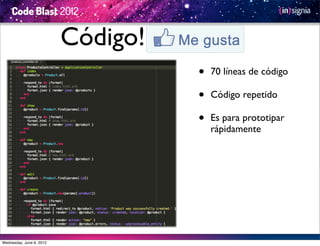 Código!
                                    •   70 líneas de código

                                    •   Código repetido

                                    •   Es para prototipar
                                        rápidamente




Wednesday, June 6, 2012
 