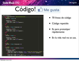 Código!
                                    •   70 líneas de código

                                    •   Código repetido

                                    •   Es para prototipar
                                        rápidamente

                                    •   En la vida real no se usa.




Wednesday, June 6, 2012
 