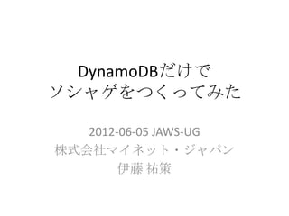 DynamoDBだけで
ソシャゲをつくってみた

   2012-06-05 JAWS-UG
株式会社マイネット・ジャパン
        伊藤 祐策
 