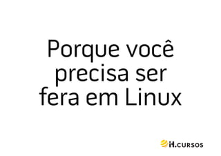 Porque você
  precisa ser!
fera em Linux!
 