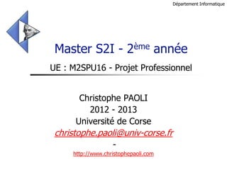 Département Informatique




 Master S2I - 2ème année
UE : M2SPU16 - Projet Professionnel


       Christophe PAOLI
         2012 - 2013
      Université de Corse
 christophe.paoli@univ-corse.fr
               -
     http://www.christophepaoli.com
 