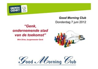 Good Morning Club
                                 Donderdag 7 juni 2012
      “Genk,
ondernemende stad
 van de toekomst”
  Wim Dries, burgemeester Genk
 