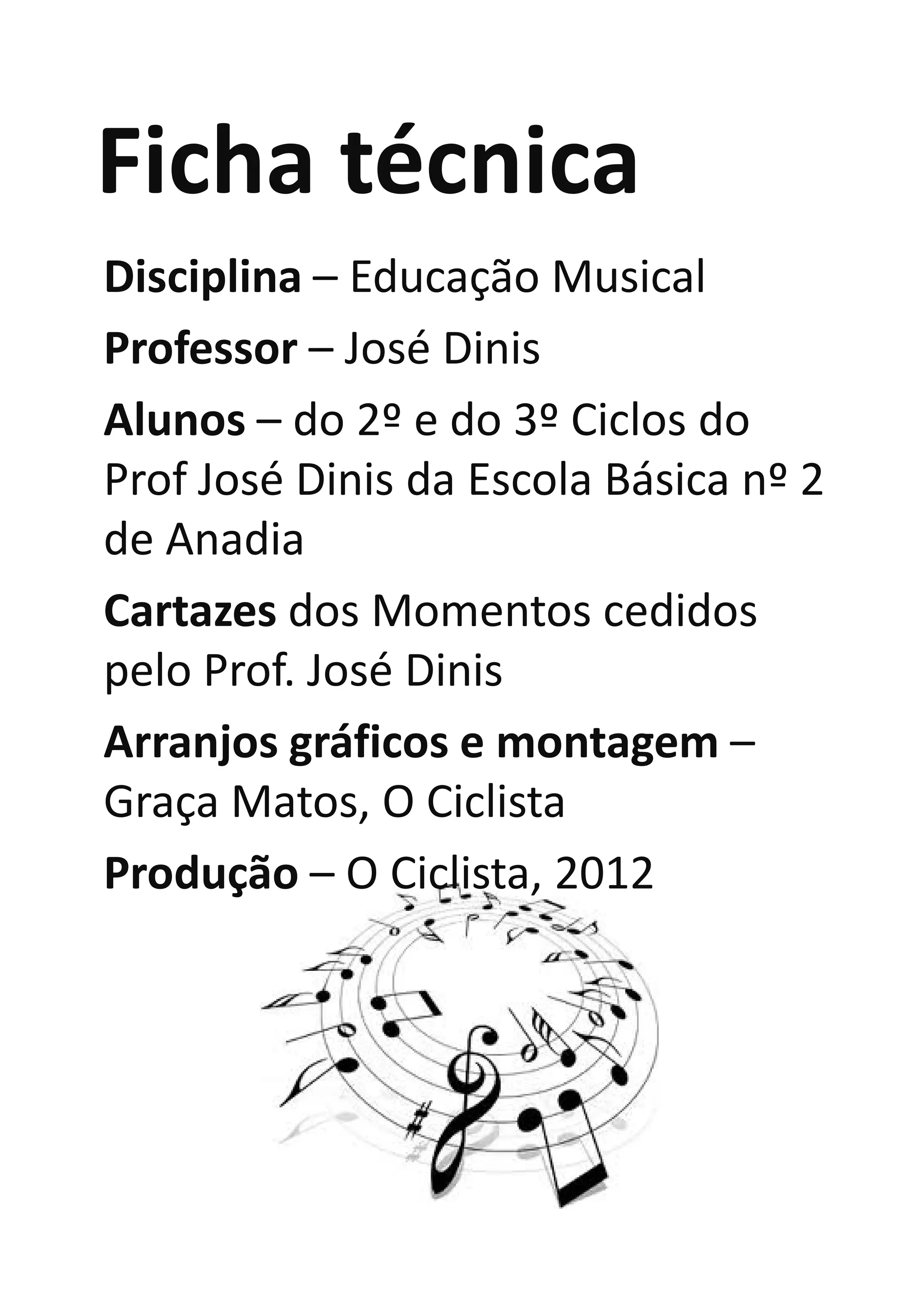 Ficha técnica
Disciplina – Educação Musical
Professor – José Dinis
Alunos – do 2º e do 3º Ciclos do
Prof José Dinis da Escola Básica nº 2
de Anadia
Cartazes dos Momentos cedidos
pelo Prof. José Dinis
Arranjos gráficos e montagem –
Graça Matos, O Ciclista
Produção – O Ciclista, 2012
