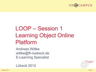 LOOP – Session 1
               Learning Object Online
               Platform
               Andreas Wittke
               wittke@fh-luebeck.de
               E-Learning Specialist

               Lübeck 2012
Oktober 2011                            Seite 1
 