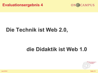 Evaluationsergebnis 4




       Die Technik ist Web 2.0,


              die Didaktik ist Web 1.0


Juni 2012                                Seite 10
 