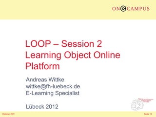 LOOP – Session 2
               Learning Object Online
               Platform
               Andreas Wittke
               wittke@fh-luebeck.de
               E-Learning Specialist

               Lübeck 2012
Oktober 2011                            Seite 12
 