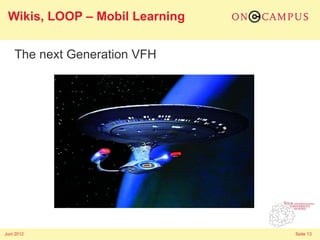 Wikis, LOOP – Mobil Learning


    The next Generation VFH




Juni 2012                       Seite 13
 