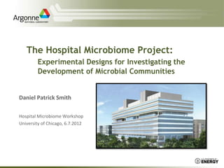 The Hospital Microbiome Project:
        Experimental Designs for Investigating the
        Development of Microbial Communities


Daniel Patrick Smith

Hospital Microbiome Workshop
University of Chicago, 6.7.2012
 