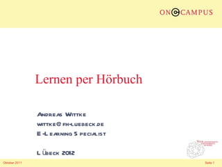 Lernen per Hörbuch

               Andreas Wittke
               wittke@fh-luebeck.de
               E-Learning Specialist

               Lübeck 2012
Oktober 2011                           Seite 1
 