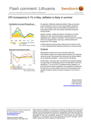 Flash comment: Lithuania
    Economic commentary by Economic Research Department                                                                                June 8, 2012


  CPI increased by 0.1% in May, deflation is likely in summer

   Contribution to annual CPI growth, pp                                As expected, inflationary tendencies ebbed in May as consumer
    14                                                                  prices increased by only 0.1% and annual inflation dropped to
    12                                                                  2.5%. The average consumer price inflation decreased by 0.2
    10                                                                  percentage points to 3.9% and is likely to decrease during the
     8                                                                  coming months.
     6
     4                                                                  Heating, footwear, clothes and tobacco contributed to monthly
     2
                                                                        inflation the most, while food products, especially dairy and
     0
    -2
                                                                        vegetables had a negative contribution. Food products are currently
                                                                        0.9% more expensive than a year ago, whereas clothes and
      2007      2008    2009      2010       2011     2012
                                                                        footwear are 1.6% cheaper.
           Food                Trans ports          Housing
           Others              CPI growth
                                                                        In May producer prices have been declining for the second month
                        Source: Statistics Lithuania, Sw edbank
                                                                        in a row, indicating further downward pressure for consumer prices.

   Consumer and producer prices                                         Outlook
     16%                                                   4%
                                                                        Rapid decline of prices of oil and most other goods and
     12%                                                   3%
      8%                                                   2%           commodities indicate much weaker external pressure for Lithuanian
      4%                                                   1%           consumer prices. We forecast that during summer months inflation
      0%                                                   0%           will be replaced by deflation – consumer prices will decline.
     -4%                                                   -1%
     -8%                                                   -2%          Unfortunately, “Lithuanian gas” has decided (and regulatory agency
    -12%                                                   -3%
                                                                        has approved) to increases gas prices to households by some 22%
    -16%                                                   -4%
         2009          2010        2011         2012
                                                                        starting the 1st of July of 2012. Considering recent collapse in oil
           Monthly inflation (rs)                                       price this decision seems inadequate. Our calculations indicate that
           Annual inflation (ls)                                        this will bump up annual inflation by some 0.35 percentage points –
           Producer prices to Lithuanian market, yoy (ls)
                                    Source: Statistics Lithuania
                                                                        possibly enough to hamper Lithuanian accession to euro zone in
                                                                        2014.




                                                                                                                                 Nerijus Mačiulis
                                                                                                                                Chief Economist
                                                                                                                               + 370 5 258 2237
                                                                                                                   nerijus.maciulis@swedbank.lt




Swedbank Economic Research Department                     Flash comment is published as a service to our customers. We believe that we have used
                                                          reliable sources and methods in the preparation of the analyses reported in this publication.
SE-105 34 Stockholm, Sweden
                                                          However, we cannot guarantee the accuracy or completeness of the report and cannot be
ek.sekr@swedbank.com
                                                          held responsible for any error or omission in the underlying material or its use. Readers are
www.swedbank.com
                                                          encouraged to base any (investment) decisions on other material as well. Neither
                                                          Swedbank nor its employees may be held responsible for losses or damages, direct or
Legally responsible publisher
                                                          indirect, owing to any errors or omissions in Flash comment.
Cecilia Hermansson, +46 8 5859 7720
 