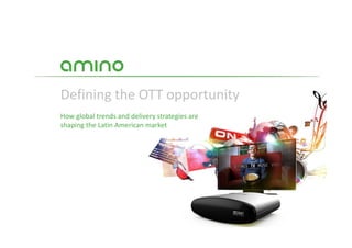 Defining the OTT opportunity
How global trends and delivery strategies are
shaping the Latin American market
 