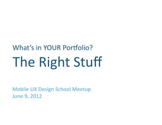 What’s	
  in	
  YOUR	
  Por1olio?                	
  
The	
  Right	
  Stuﬀ	
  
Mobile	
  UX	
  Design	
  School	
  Meetup	
  
June	
  9,	
  2012	
  
 