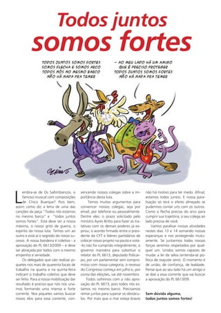 Todos juntos
          somos fortes




L
     embra-se de Os Saltimbancos, o       vencendo nossos colegas sobre a im-        não há motivo para ter medo. Afinal,
     famoso musical com composições       portância desta luta.                      estamos todos juntos. E nossa para-
     de Chico Buarque? Pois bem,               Temos muitos argumentos para          lisação só terá o efeito almejado se
assim como diz a letra de uma das         convencer nossos colegas, seja por         pudermos contar uns com os outros.
canções da peça “Todos nós estamos        email, por telefone ou pessoalmente.       Como a flecha precisa do arco para
no mesmo barco” e “todos juntos           Dentre eles: o prazo solicitado pelo       cumprir sua trajetória, o seu colega ao
somos fortes”. Esta deve ser a nossa      ministro Ayres Britto para fazer as tra-   lado precisa de você.
máxima, o nosso grito de guerra, o        tativas com os demais poderes já ex-            Vamos paralisar nossas atividades
espírito da nossa luta. Temos um ao       pirou; o acordo firmado entre o presi-     nestes dias 13 e 14 somando nossas
outro e está aí o segredo do nosso su-    dente da CFT e líderes partidários de      esperanças e nos protegendo mutu-
cesso. A nossa bandeira é coletiva - a    colocar nosso projeto na pauta e votá-     amente. Se juntarmos todas nossas
aprovação do PL 6613/2009 – e deve        -lo não foi cumprido integralmente; o      forças seremos respeitados por qual-
ser abraçada por todos com o mesmo        governo manobra para substituir o          quer um. Unidos somos capazes de
empenho e seriedade.                      relator do PL 6613, deputado Policar-      mudar a lei da selva (entenda-se po-
     Os delegados que vão realizar pi-    po, por um parlamentar sem compro-         lítica de reajuste zero). O momento é
quetes nos mais de quarenta locais de     misso com nossa categoria; o recesso       de união, de confiança, de lealdade.
trabalho na quarta e na quinta-feira      do Congresso começa em julho e, por        Pense que ao seu lado há um amigo e
indicam o trabalho coletivo que deve      conta das eleições, vai até novembro.      se doe a essa corrente que vai buscar
ser feito. Para a nossa mobilização dar       Todos sofremos com a não apro-         a aprovação do PL 6613/09.
resultado é preciso que nós nos una-      vação do PL 6613, pois todos nós es-
mos formando uma imensa e forte           tamos no mesmo barco. Precisamos
corrente. Nos piquetes vamos buscar       remar juntos para superar os obstácu-      Sem dúvida alguma,
novos elos para essa corrente, con-       los. Por mais que o mar esteja bravio      todos juntos somos fortes!
 