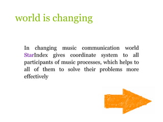 world is changing

 In changing music communication world
 StarIndex gives coordinate system to all
 participants of music processes, which helps to
 all of them to solve their problems more
 effectively
 