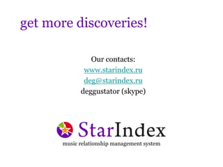 get more discoveries!

               Our contacts:
             www.starindex.ru
             deg@starindex.ru
            deggustator (skype)




      music relationship management system
 