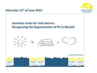 Intersolar 11th of June 2012


    Sunshine seeks for roof owners.
    Recognising the Opportunities of PV in Munich




                                                    1
 
