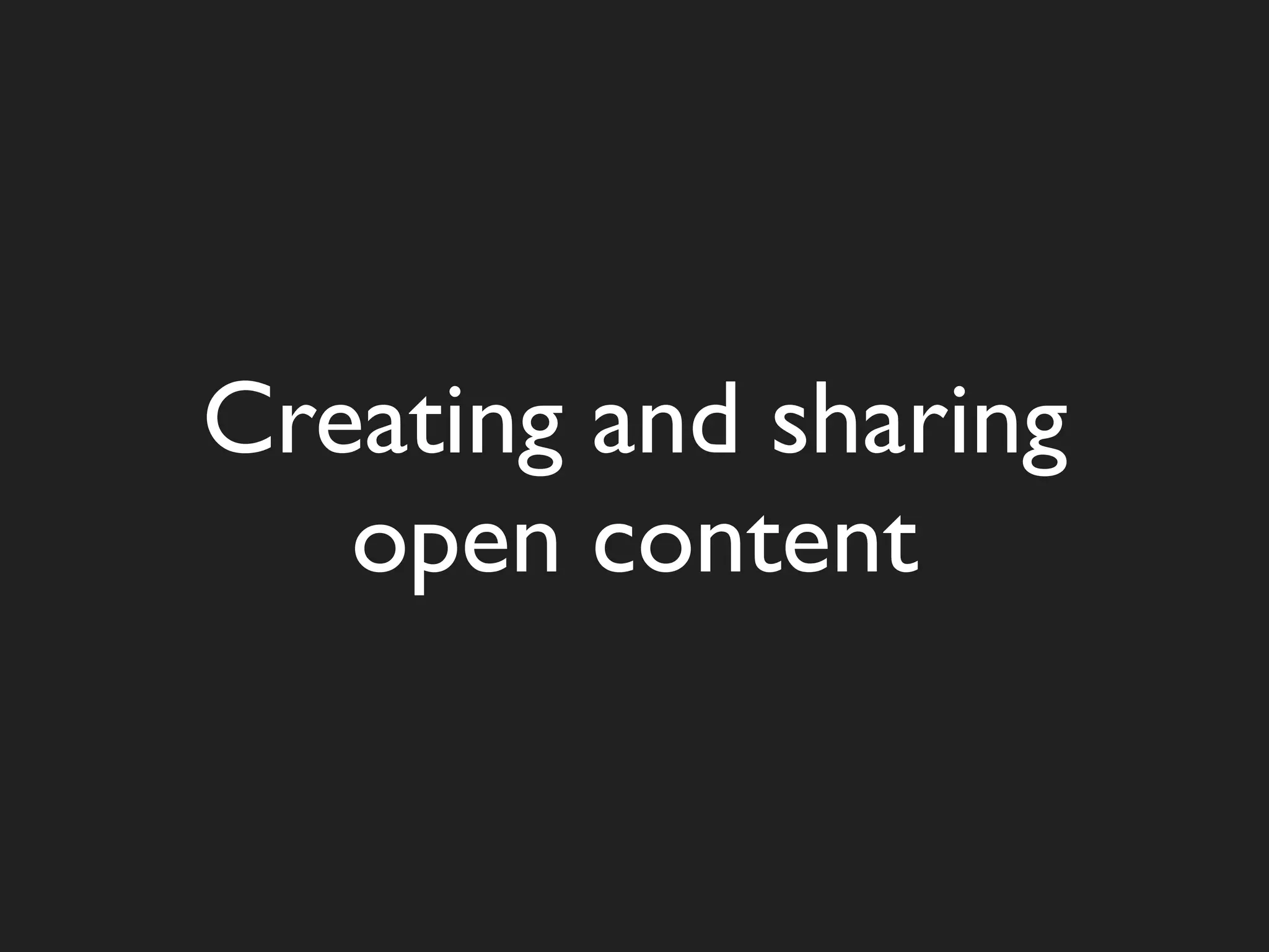 Creating and sharing
   open content
 