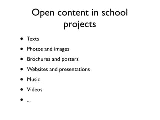 Open content in school
                projects
•   Texts

•   Photos and images

•   Brochures and posters

•   Websites and presentations

•   Music

•   Videos

•   ...
 