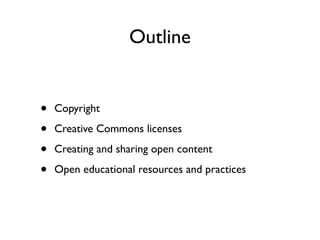 Outline


•   Copyright

•   Creative Commons licenses

•   Creating and sharing open content

•   Open educational resources and practices
 