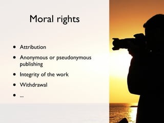 Moral rights

•   Attribution

•   Anonymous or pseudonymous
    publishing

•   Integrity of the work

•   Withdrawal

•   ...
 