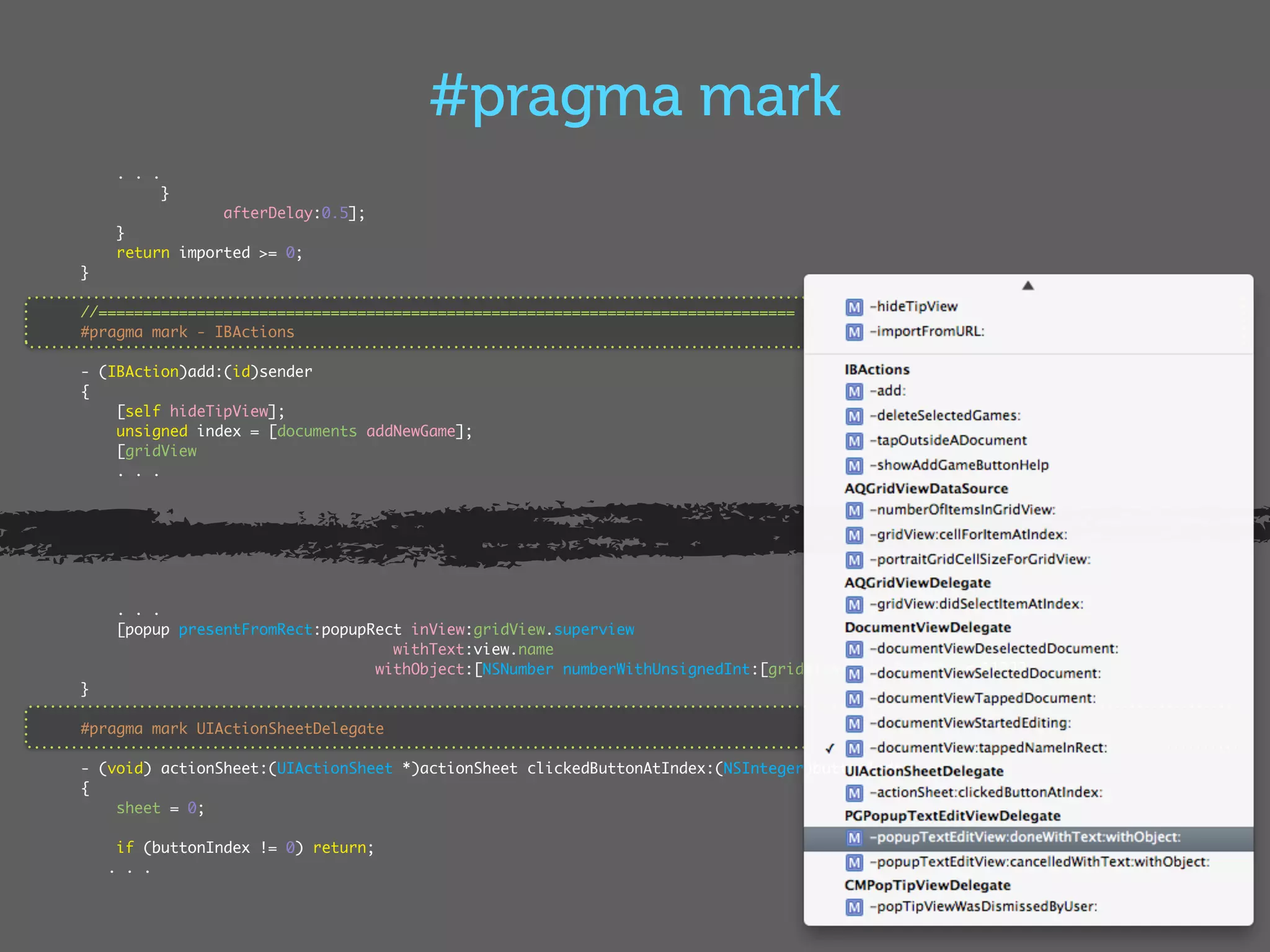 #pragma mark
     . . .
             }
                 afterDelay:0.5];
    }
    return imported >= 0;
}

//==============================================================================
#pragma mark - IBActions

- (IBAction)add:(id)sender
{
    [self hideTipView];
    unsigned index = [documents addNewGame];
    [gridView
    . . .




     . . .
     [popup presentFromRect:popupRect inView:gridView.superview
                                    withText:view.name
                                  withObject:[NSNumber numberWithUnsignedInt:[gridView indexForCell:cell]]];
}

#pragma mark UIActionSheetDelegate

- (void) actionSheet:(UIActionSheet *)actionSheet clickedButtonAtIndex:(NSInteger)buttonIndex
{
    sheet = 0;

     if (buttonIndex != 0) return;
    . . .
 