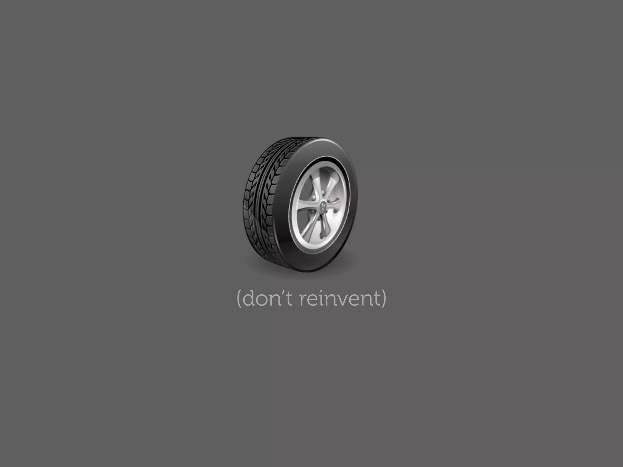 (don’t reinvent)
 