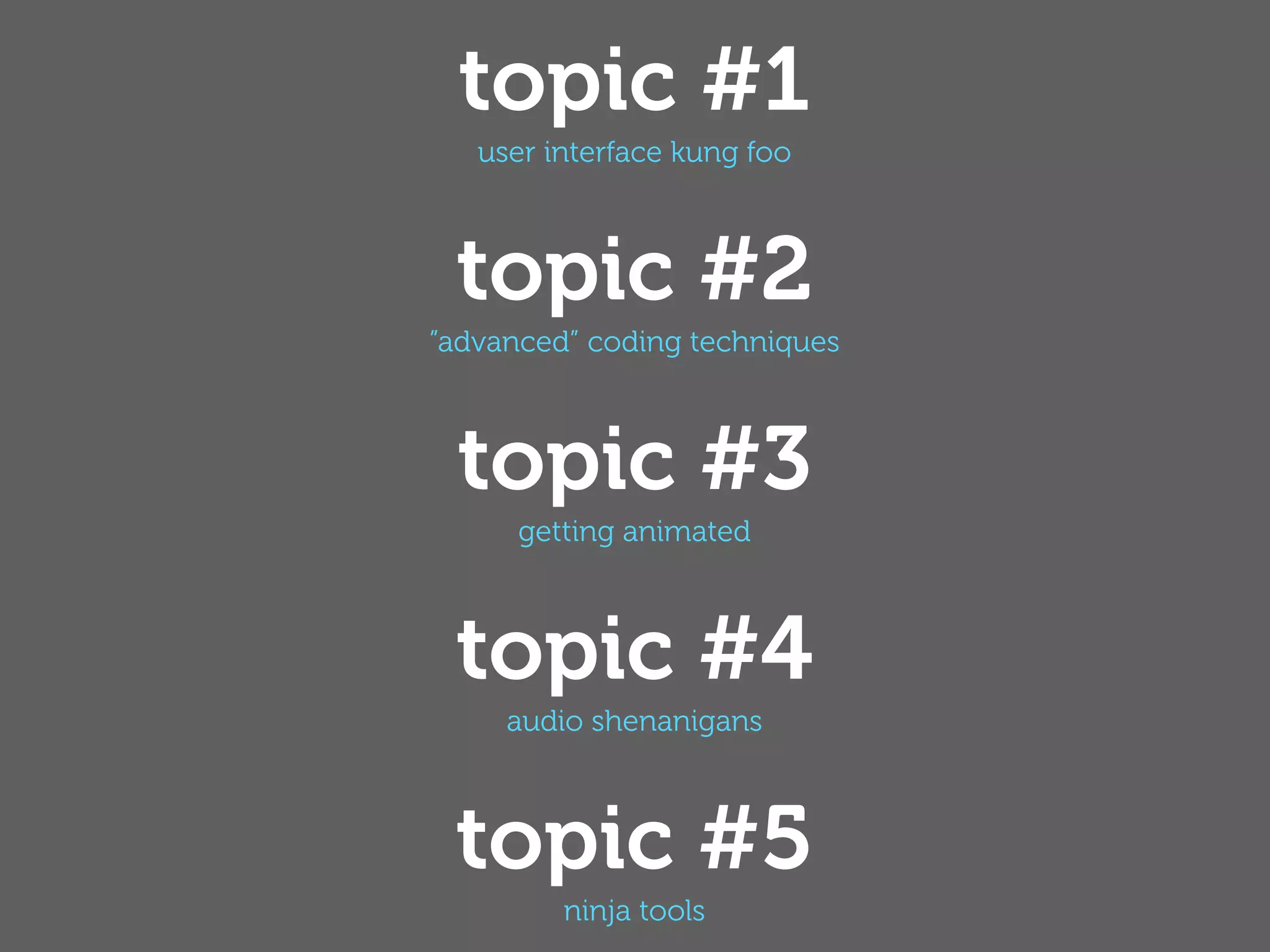 topic #1
   user interface kung foo



 topic #2
”advanced” coding techniques



 topic #3
      getting animated



 topic #4
     audio shenanigans



 topic #5
         ninja tools
 