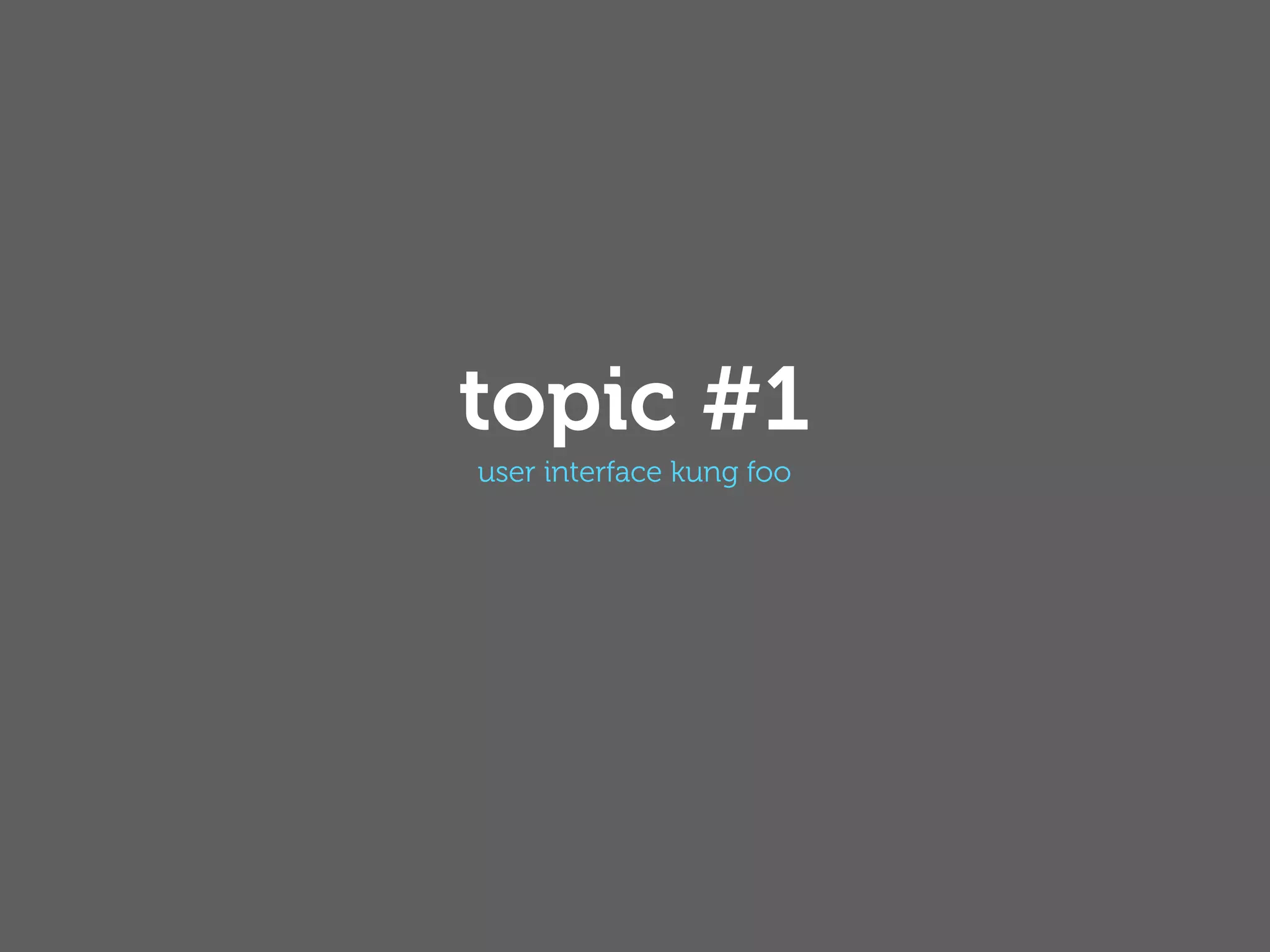 topic #1
user interface kung foo
 