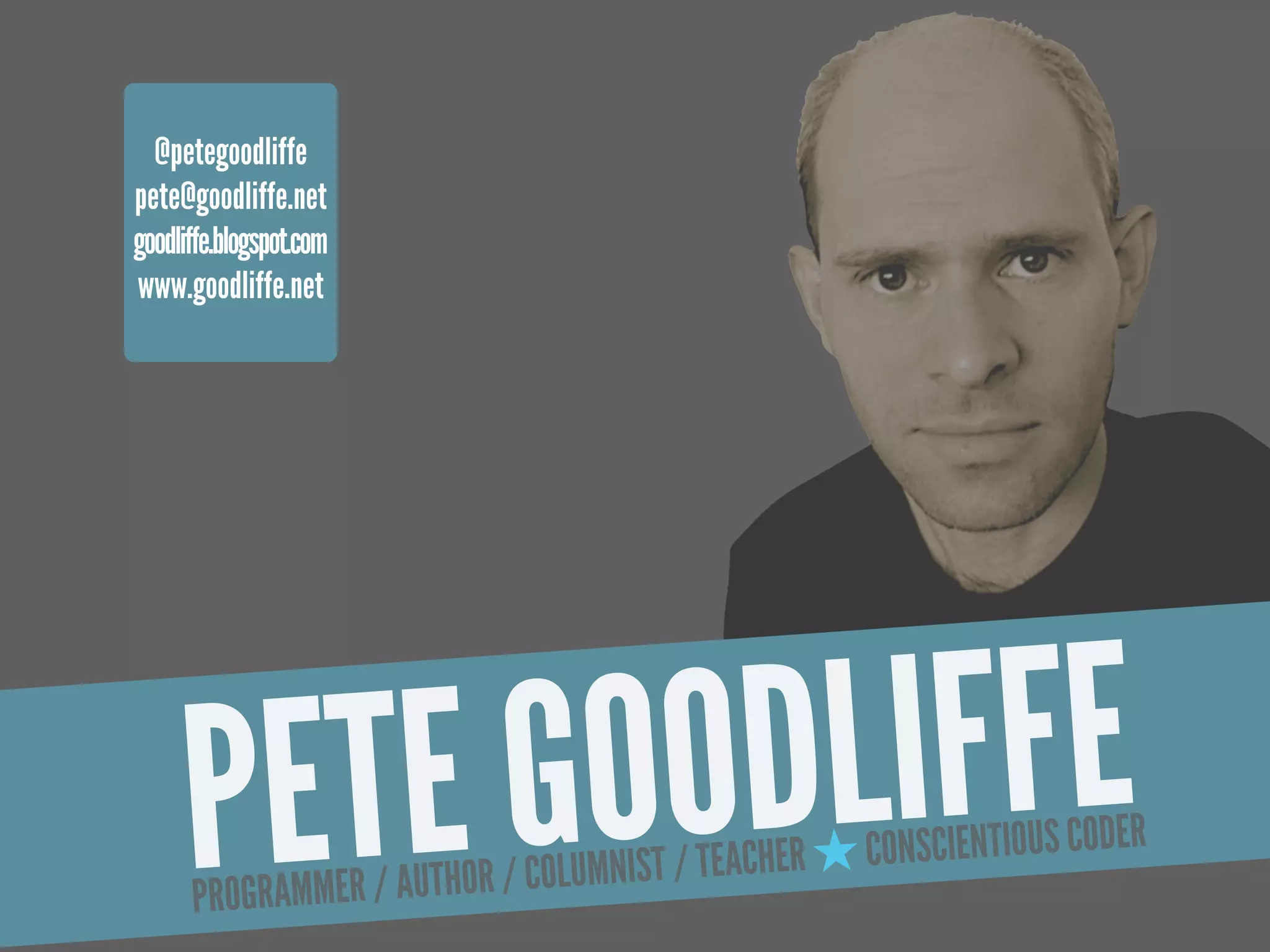 @petegoodliffe
pete@goodliffe.net
goodliffe.blogspot.com
www.goodliffe.net




      PE TE G OODL
      PROGRAMME
                   IFFE
                R / AUTHOR / COLUMNIST / TEACHER ★ CON SCIENTIOUS CODER
 