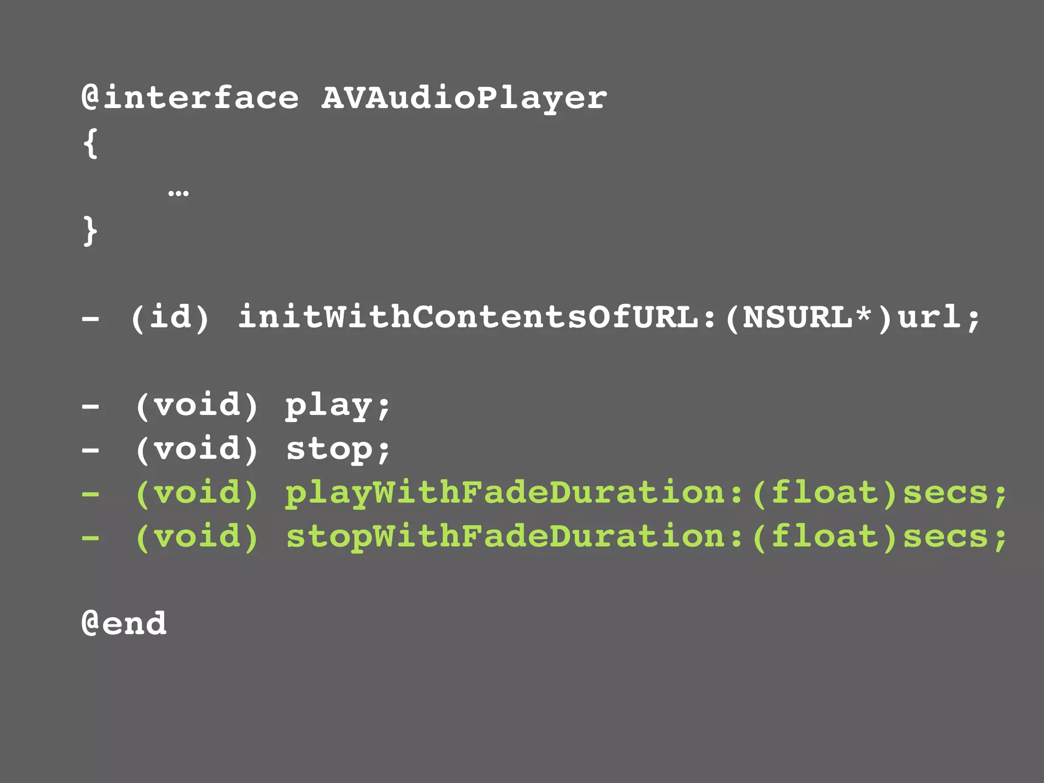 @interface AVAudioPlayer
{
    …
}

- (id) initWithContentsOfURL:(NSURL*)url;

-   (void)   play;
-   (void)   stop;
-   (void)   playWithFadeDuration:(float)secs;
-   (void)   stopWithFadeDuration:(float)secs;

@end
 