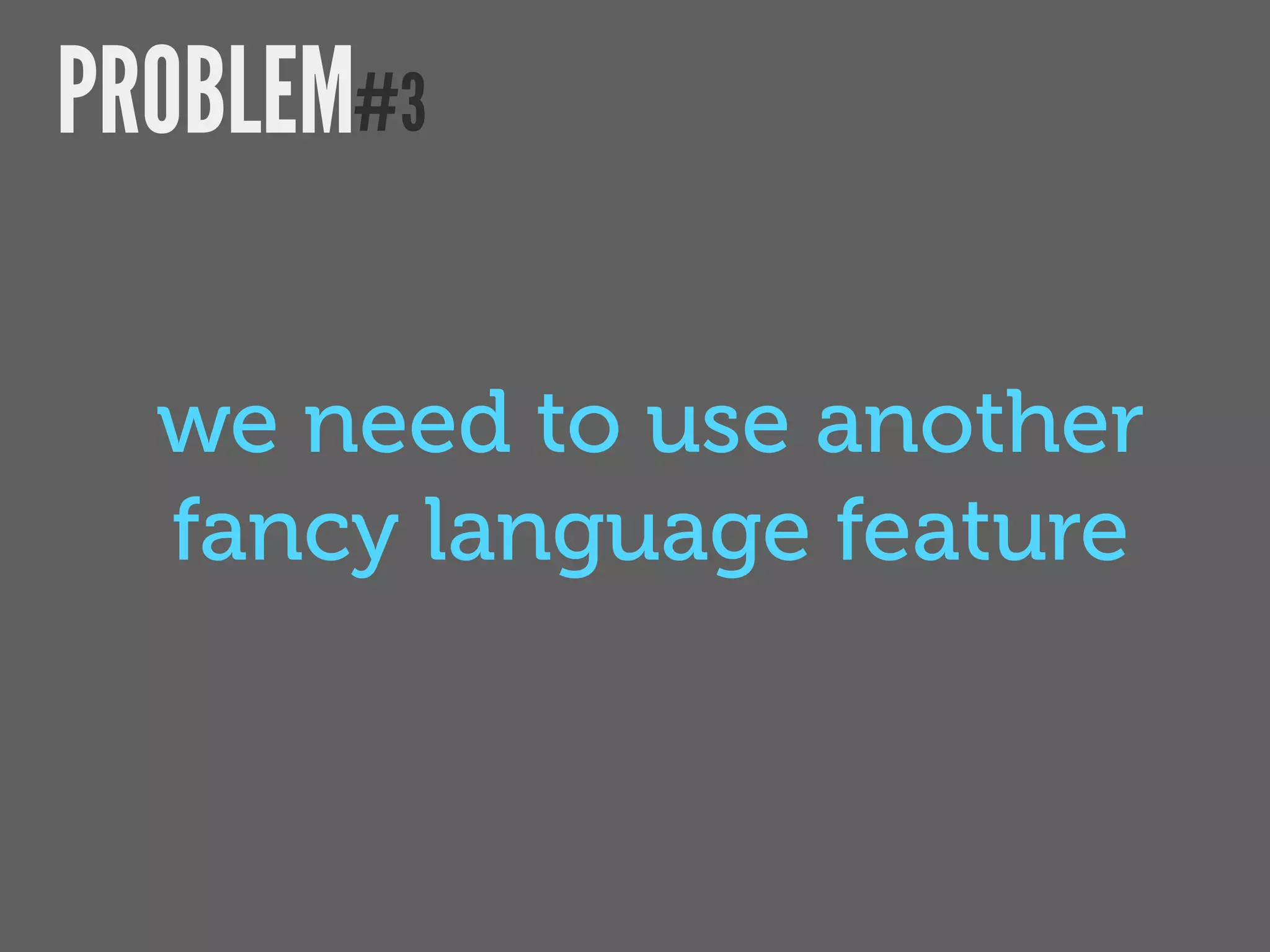 PROBLEM#3

  we need to use another
  fancy language feature
 