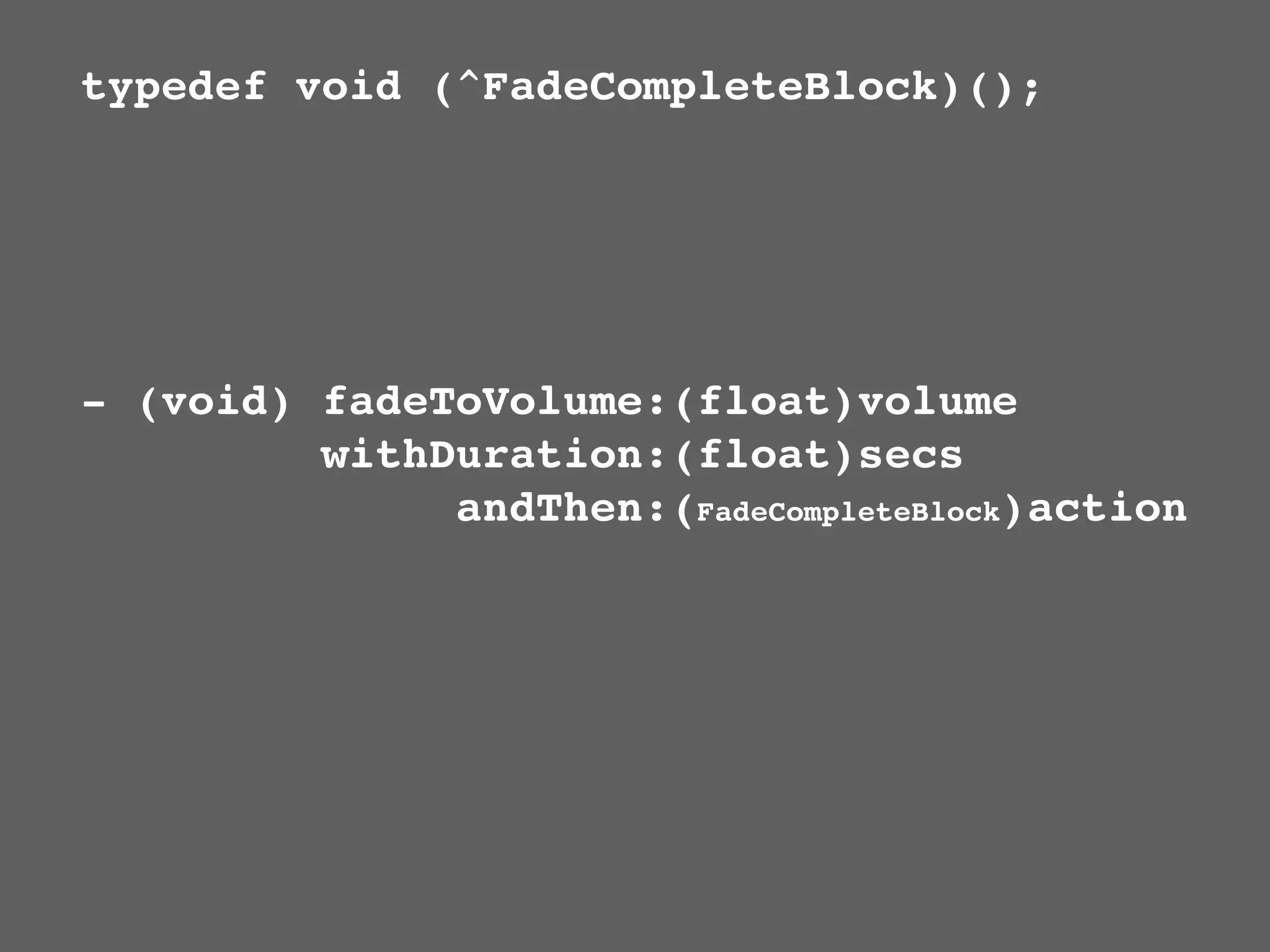 typedef void (^FadeCompleteBlock)();




- (void) fadeToVolume:(float)volume
         withDuration:(float)secs
              andThen:(FadeCompleteBlock)action
 