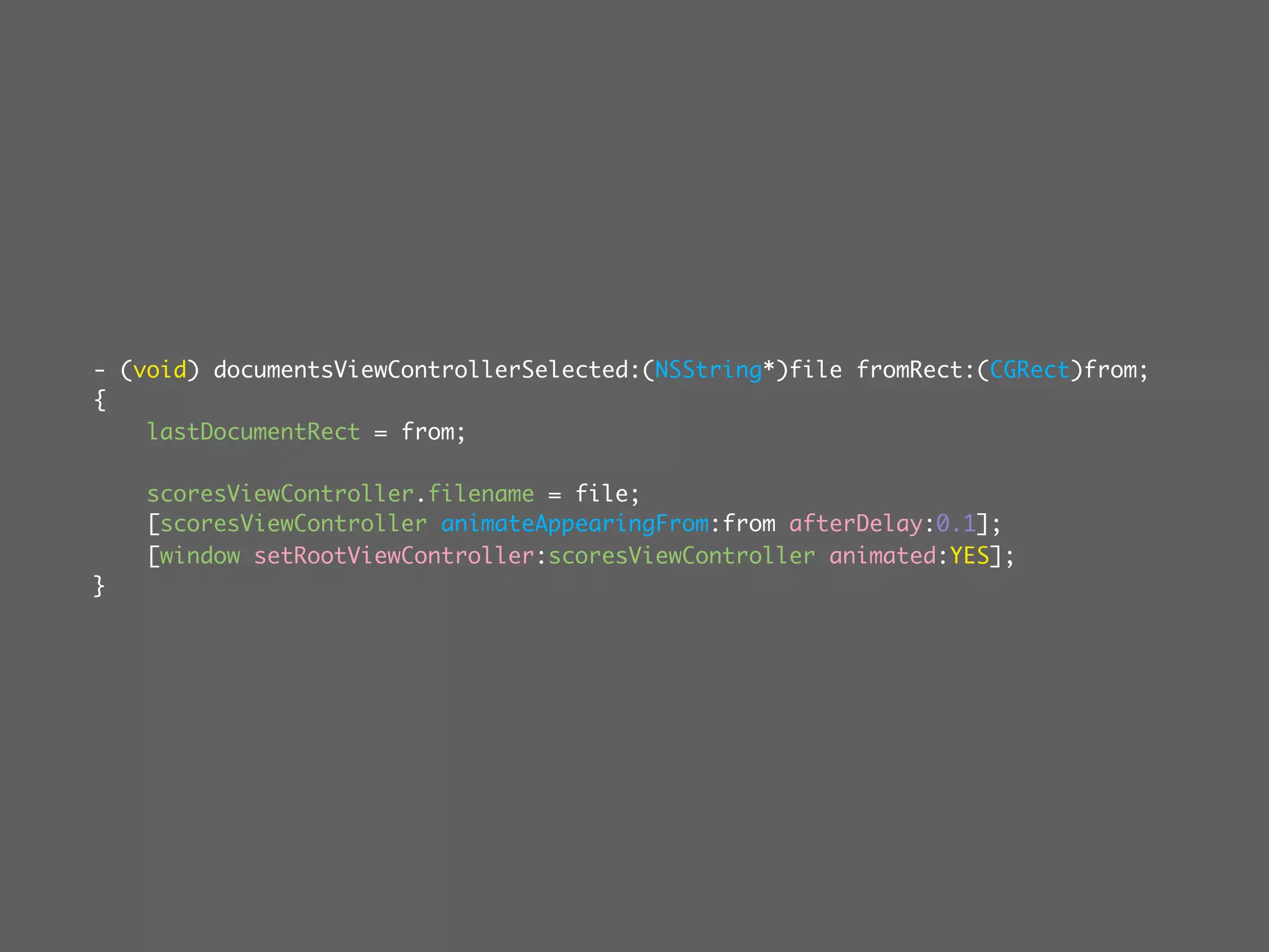 - (void) documentsViewControllerSelected:(NSString*)file fromRect:(CGRect)from;
{
    lastDocumentRect = from;

    scoresViewController.filename = file;
    [scoresViewController animateAppearingFrom:from afterDelay:0.1];
    [window setRootViewController:scoresViewController animated:YES];
}
 