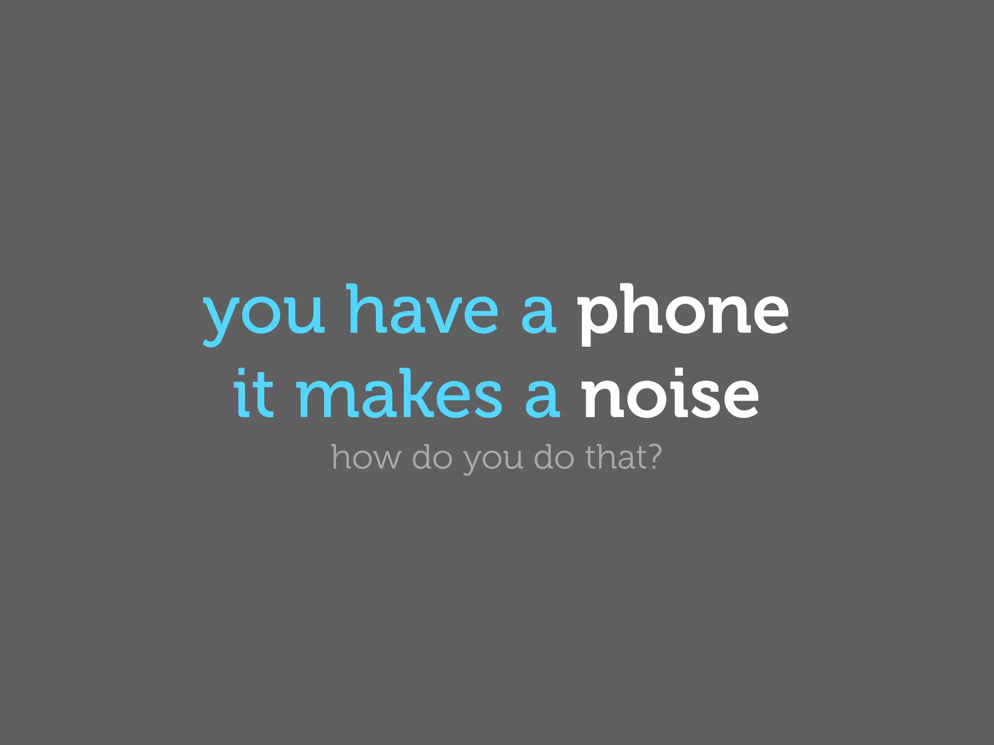 you have a phone
 it makes a noise
   how do you do that?
 