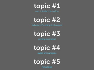topic #1
   user interface kung foo



 topic #2
”advanced” coding techniques



 topic #3
      getting animated



 topic #4
     audio shenanigans



 topic #5
         ninja tools
 