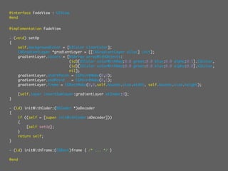 @interface FadeView : UIView
@end


@implementation FadeView

- (void) setUp
{
    self.backgroundColor = [UIColor clearColor];
    CAGradientLayer *gradientLayer = [[CAGradientLayer alloc] init];
    gradientLayer.colors = [NSArray arrayWithObjects:
                            (id)[UIColor colorWithRed:0.0 green:0.0 blue:0.0 alpha:0.5].CGColor,
                            (id)[UIColor colorWithRed:0.0 green:0.0 blue:0.0 alpha:0.0].CGColor,
                            nil];
    gradientLayer.startPoint = CGPointMake(0,0);
    gradientLayer.endPoint   = CGPointMake(0,1);
    gradientLayer.frame = CGRectMake(0,0,self.bounds.size.width, self.bounds.size.height);

       [self.layer insertSublayer:gradientLayer atIndex:0];
}

- (id) initWithCoder:(NSCoder *)aDecoder
{
    if ((self = [super initWithCoder:aDecoder]))
    {
        [self setUp];
    }
    return self;
}

- (id) initWithFrame:(CGRect)frame { /* ... */ }

@end
 