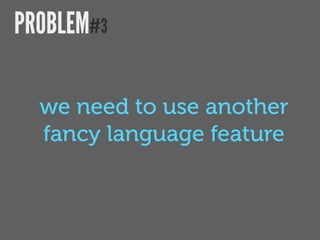PROBLEM#3

  we need to use another
  fancy language feature
 