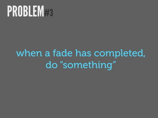 PROBLEM#3

 when a fade has completed,
      do “something”
 